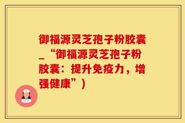 御福源灵芝孢子粉胶囊_“御福源灵芝孢子粉胶囊:提升免疫力,增强健康”)