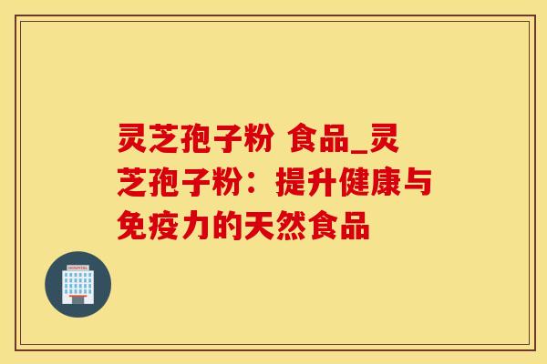 灵芝孢子粉 食品_灵芝孢子粉:提升健康与免疫力的天然食品