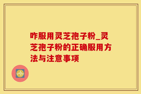 咋服用灵芝孢子粉_灵芝孢子粉的正确服用方法与注意事项