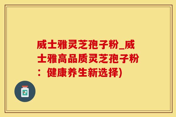 威士雅灵芝孢子粉_威士雅高品质灵芝孢子粉:健康养生新选择)