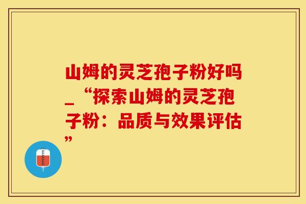 山姆的灵芝孢子粉好吗_“探索山姆的灵芝孢子粉:品质与效果评估”
