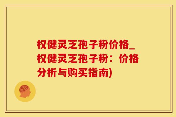 权健灵芝孢子粉价格_权健灵芝孢子粉：价格分析与购买指南)