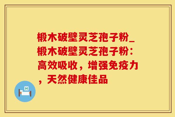 椴木破壁灵芝孢子粉_椴木破壁灵芝孢子粉:高效吸收,增强免疫力,天然健康佳品