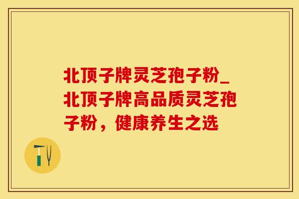 北顶子牌灵芝孢子粉_北顶子牌高品质灵芝孢子粉,健康养生之选
