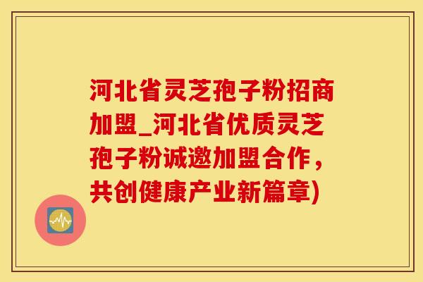 河北省灵芝孢子粉招商加盟_河北省优质灵芝孢子粉诚邀加盟合作,共创健康产业新篇章)