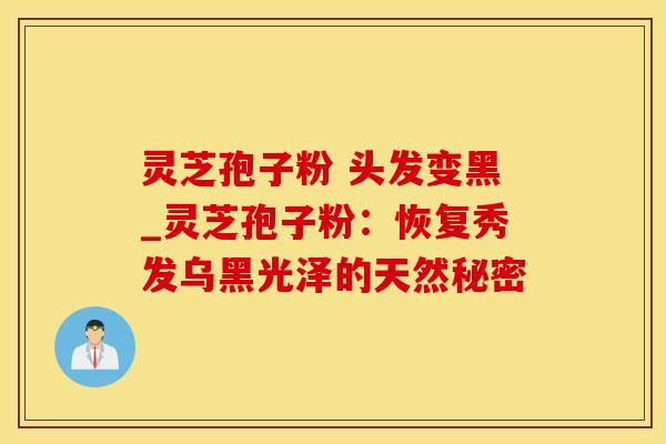 灵芝孢子粉 头发变黑_灵芝孢子粉:恢复秀发乌黑光泽的天然秘密