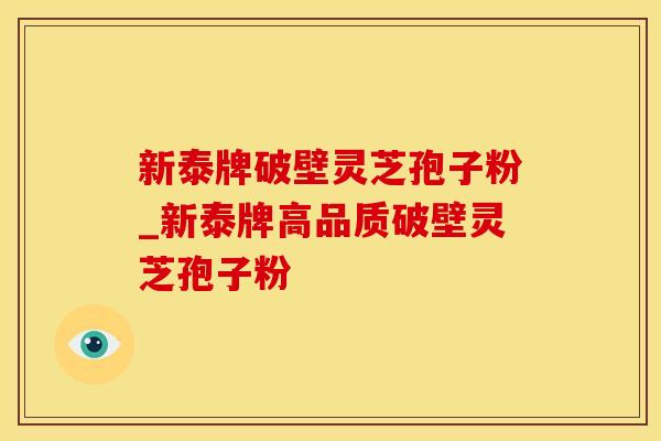新泰牌破壁灵芝孢子粉_新泰牌高品质破壁灵芝孢子粉