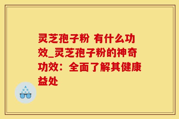 灵芝孢子粉 有什么功效_灵芝孢子粉的神奇功效:全面了解其健康益处