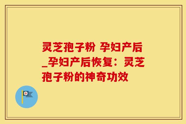 灵芝孢子粉 孕妇产后_孕妇产后恢复：灵芝孢子粉的神奇功效
