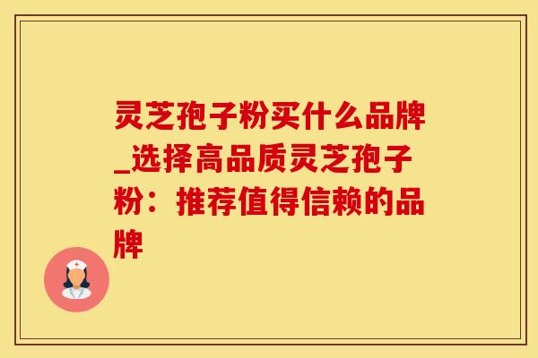 灵芝孢子粉买什么品牌_选择高品质灵芝孢子粉：推荐值得信赖的品牌