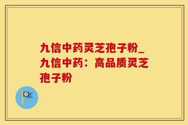 九信中药灵芝孢子粉_九信中药：高品质灵芝孢子粉