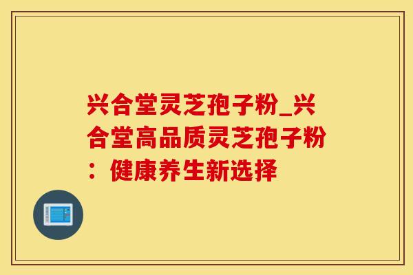 兴合堂灵芝孢子粉_兴合堂高品质灵芝孢子粉:健康养生新选择