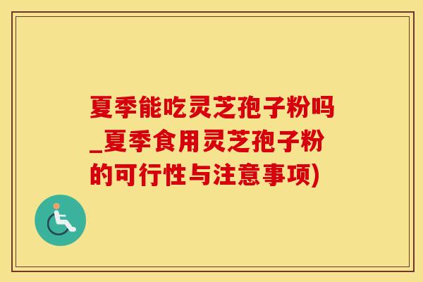 夏季能吃灵芝孢子粉吗_夏季食用灵芝孢子粉的可行性与注意事项)