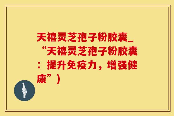 天禧灵芝孢子粉胶囊_“天禧灵芝孢子粉胶囊:提升免疫力,增强健康”)