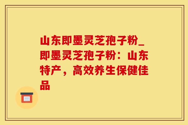 山东即墨灵芝孢子粉_即墨灵芝孢子粉：山东特产，高效养生保健佳品