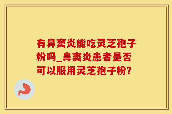 有鼻窦炎能吃灵芝孢子粉吗_鼻窦炎患者是否可以服用灵芝孢子粉?