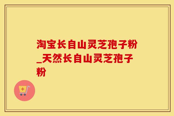 淘宝长自山灵芝孢子粉_天然长自山灵芝孢子粉
