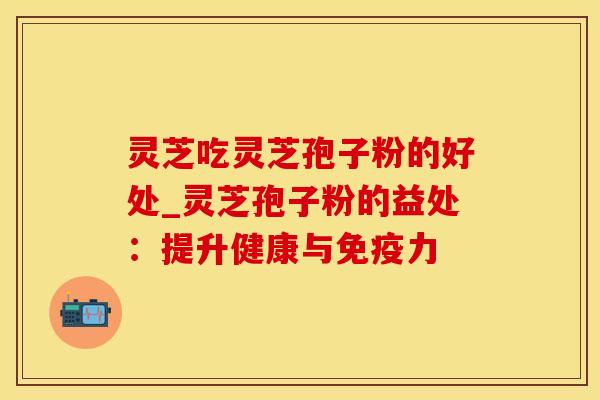 灵芝吃灵芝孢子粉的好处_灵芝孢子粉的益处：提升健康与免疫力