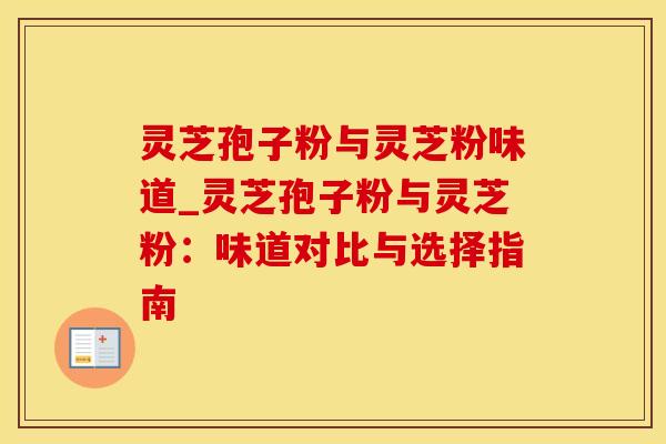 灵芝孢子粉与灵芝粉味道_灵芝孢子粉与灵芝粉:味道对比与选择指南