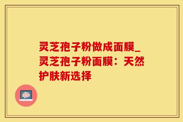 灵芝孢子粉做成面膜_灵芝孢子粉面膜:天然护肤新选择