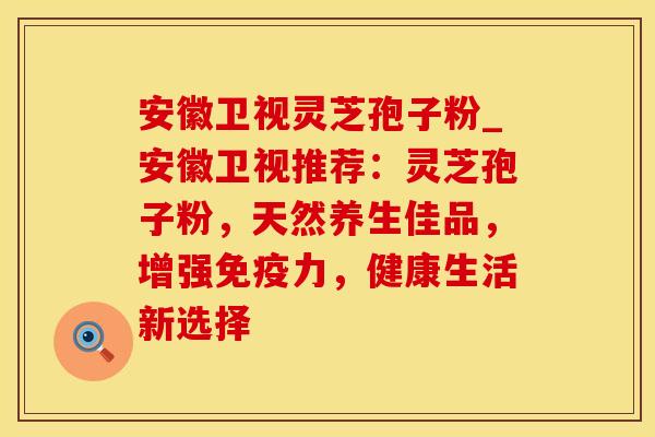 安徽卫视灵芝孢子粉_安徽卫视推荐：灵芝孢子粉，天然养生佳品，增强免疫力，健康生活新选择