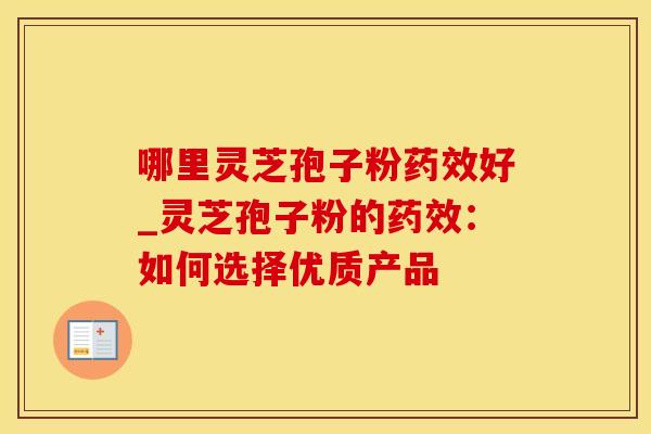 哪里灵芝孢子粉药效好_灵芝孢子粉的药效：如何选择优质产品