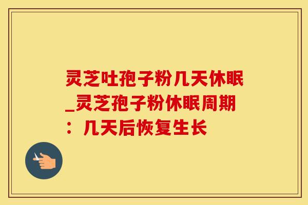 灵芝吐孢子粉几天休眠_灵芝孢子粉休眠周期:几天后恢复生长