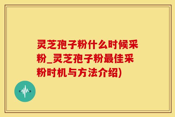 灵芝孢子粉什么时候采粉_灵芝孢子粉最佳采粉时机与方法介绍)