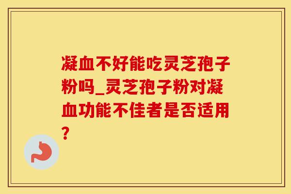 凝血不好能吃灵芝孢子粉吗_灵芝孢子粉对凝血功能不佳者是否适用?