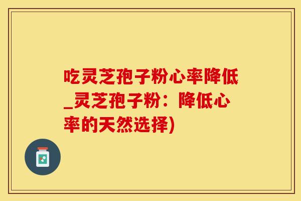 吃灵芝孢子粉心率降低_灵芝孢子粉：降低心率的天然选择)