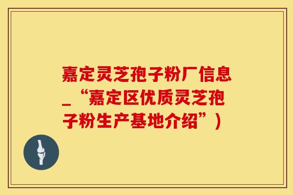 嘉定灵芝孢子粉厂信息_“嘉定区优质灵芝孢子粉生产基地介绍”)