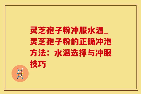 灵芝孢子粉冲服水温_灵芝孢子粉的正确冲泡方法:水温选择与冲服技巧