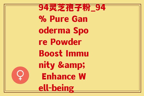 94灵芝孢子粉_94% Pure Ganoderma Spore Powder Boost Immunity & Enhance Well-being