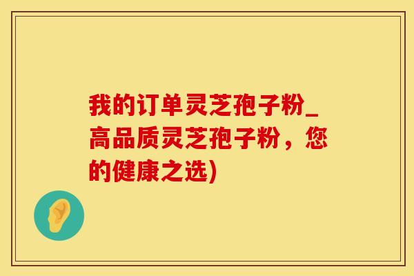 我的订单灵芝孢子粉_高品质灵芝孢子粉,您的健康之选)