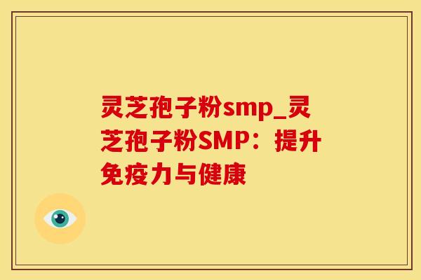 灵芝孢子粉smp_灵芝孢子粉SMP:提升免疫力与健康
