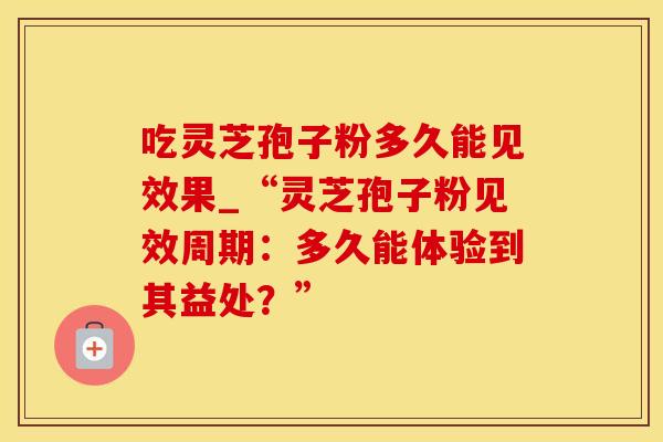 吃灵芝孢子粉多久能见效果_“灵芝孢子粉见效周期:多久能体验到其益处?”