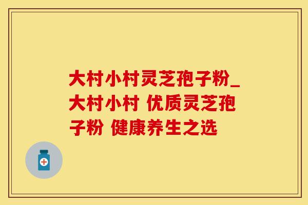 大村小村灵芝孢子粉_大村小村 优质灵芝孢子粉 健康养生之选