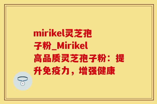 mirikel灵芝孢子粉_Mirikel高品质灵芝孢子粉:提升免疫力,增强健康