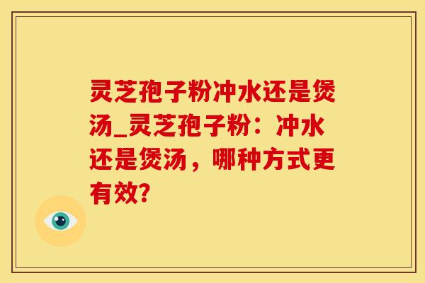 灵芝孢子粉冲水还是煲汤_灵芝孢子粉：冲水还是煲汤，哪种方式更有效？