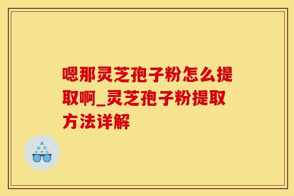 嗯那灵芝孢子粉怎么提取啊_灵芝孢子粉提取方法详解