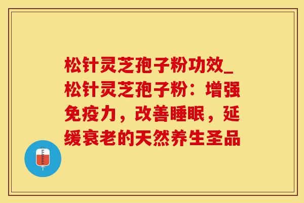 松针灵芝孢子粉功效_松针灵芝孢子粉:增强免疫力,改善睡眠,延缓衰老的天然养生圣品