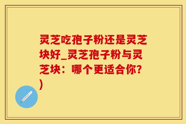 灵芝吃孢子粉还是灵芝块好_灵芝孢子粉与灵芝块：哪个更适合你？)
