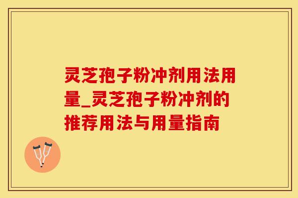 灵芝孢子粉冲剂用法用量_灵芝孢子粉冲剂的推荐用法与用量指南
