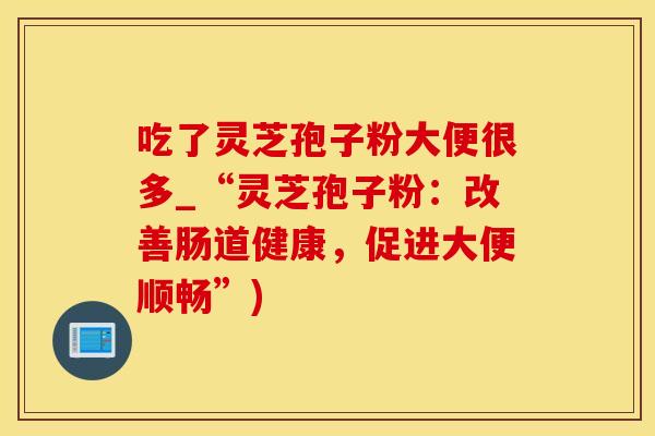 吃了灵芝孢子粉大便很多_“灵芝孢子粉:改善肠道健康,促进大便顺畅”)