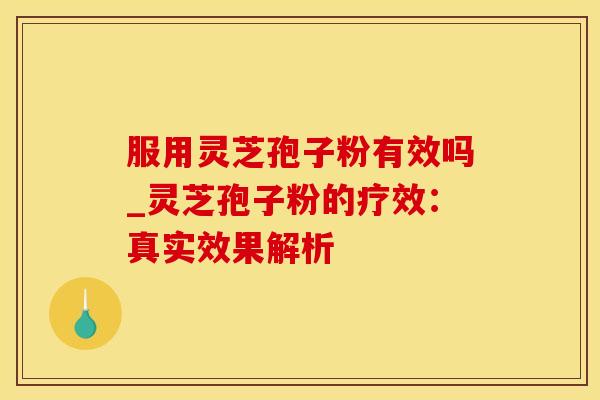 服用灵芝孢子粉有效吗_灵芝孢子粉的疗效:真实效果解析
