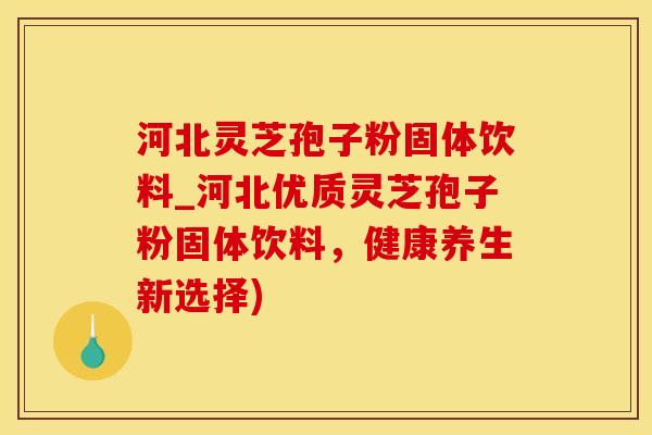 河北灵芝孢子粉固体饮料_河北优质灵芝孢子粉固体饮料,健康养生新选择)
