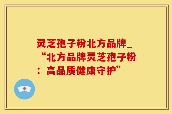 灵芝孢子粉北方品牌_“北方品牌灵芝孢子粉:高品质健康守护”