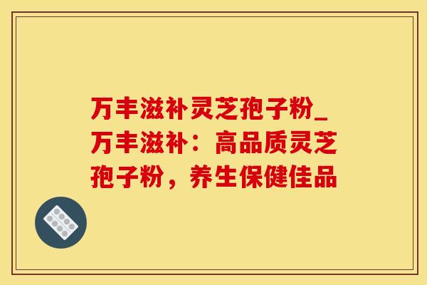 万丰滋补灵芝孢子粉_万丰滋补:高品质灵芝孢子粉,养生保健佳品