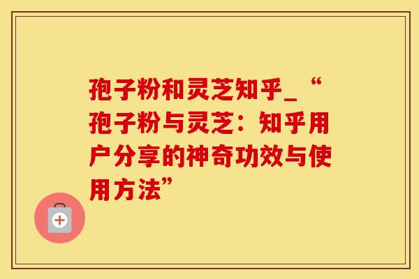 孢子粉和灵芝知乎_“孢子粉与灵芝：知乎用户分享的神奇功效与使用方法”