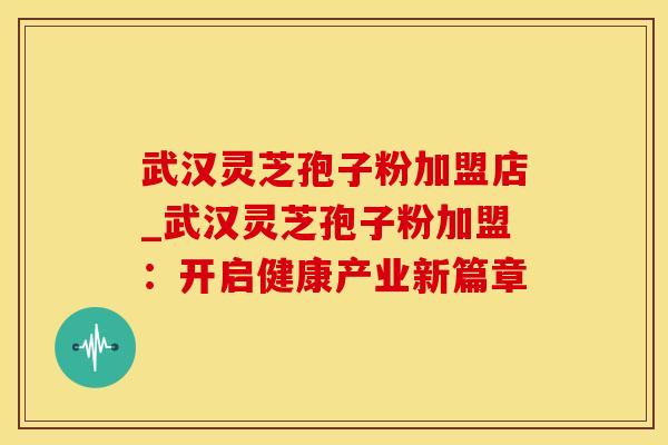 武汉灵芝孢子粉加盟店_武汉灵芝孢子粉加盟:开启健康产业新篇章